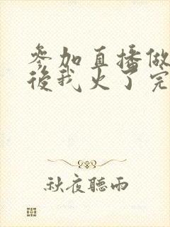 参加直播做综艺后我火了完整版