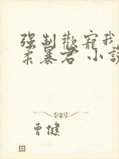 强制欢宠我的温柔暴君 小说