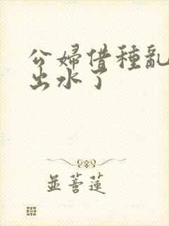 公妇借种乱h日出水了