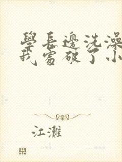 学长边洗澡边把我处破了小说