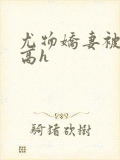 尤物娇妻被np高h