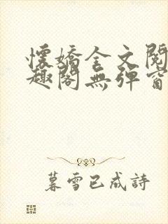 怀娇全文阅读笔趣阁无弹窗