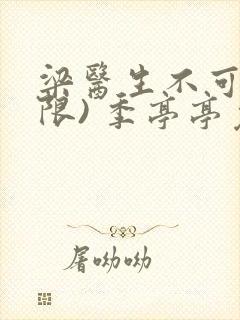 梁医生不可以(限) 季亭亭免费阅读