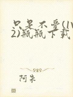 只是不爱(1V2)瓶瓶下载