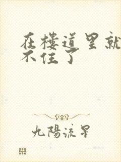 在楼道里就控制不住了