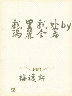 戏里戏外by苏玛丽全篇