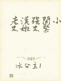 老汉强开小嫩苞又嫩又紧