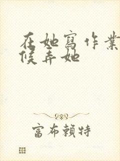 在她写作业的时候弄她