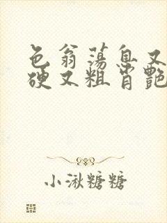 色翁荡息又大又硬又粗肖艳