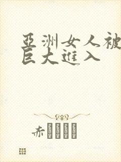 亚洲女人被黑人巨大进入