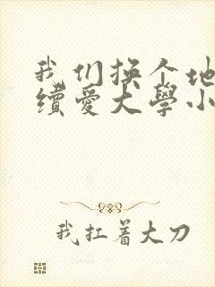 我们换个地方继续爱大学小说