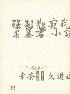 强制欢宠我的温柔暴君 小说