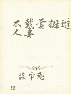 不戴套挺进朋友人妻