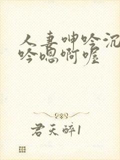 人妻呻吟沉沦呻吟嗯啊喔