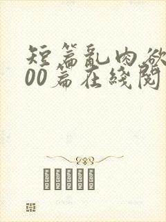 短篇乱肉欲文500篇在线阅读