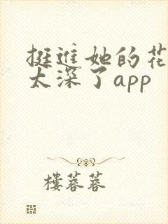 挺进她的花苞啊太深了app