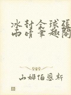 冰封全球张奕方雨晴笔趣阁