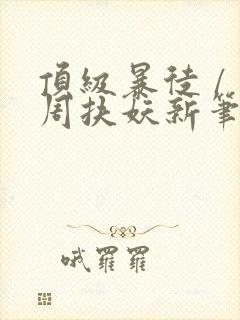 顶级暴徒 / 周扶妖新笔趣阁全文