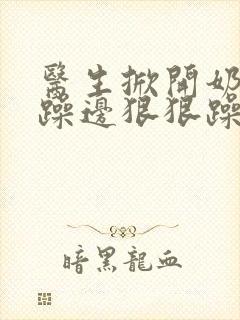 医生掀开奶罩边躁边狠狠躁视频