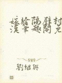 嫁给隔壁村的糙汉笔趣阁免费阅读