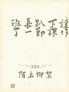 班长趴下让我C了一节课作文