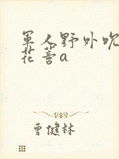 军人野外吮她的花蒂a