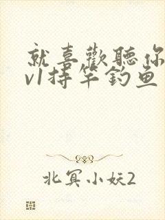 就喜欢听你叫1v1持竿钓鱼