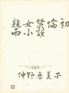亲女禁伦初尝云雨小说