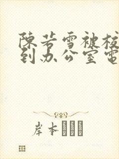 陈若雪被校长抱到办公室电影