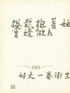 总裁抱着她边开会边做h