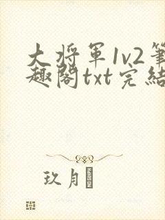 大将军1v2笔趣阁txt完结