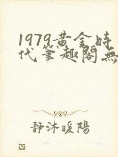 1979黄金时代笔趣阁无弹窗无错版