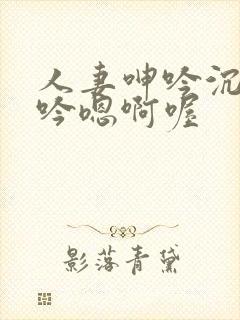 人妻呻吟沉沦呻吟嗯啊喔