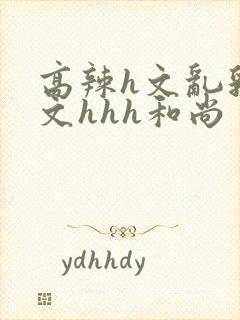 高辣h文乱乳h文hhh和尚