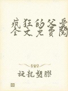 疯狂的父爱小说全文免费阅读