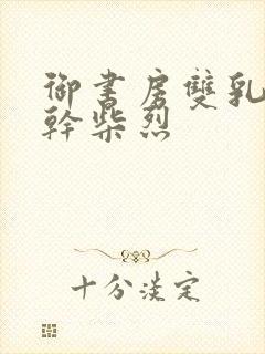 御书房双乳晃动干柴烈