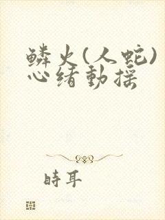 鳞火(人蛇) 心绪动摇