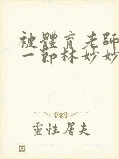 被体育老师c了一节林妙妙