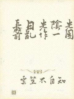 长日光阴光阴似箭乱作一团笔趣阁