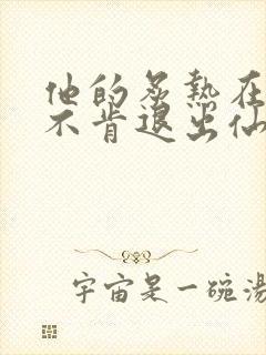 他的炙热在我那不肯退出仙侠