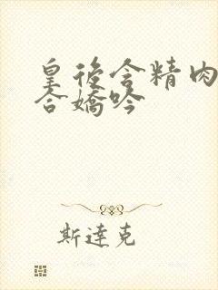 皇后含精肉臀迎合娇吟