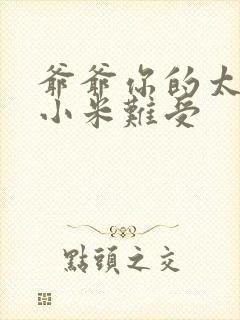 爷爷你的太大了小米难受