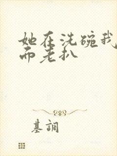 她在洗碗我在后面老扒