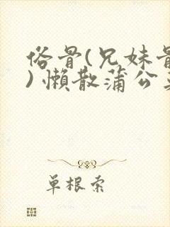 俗骨(兄妹骨科) 懒散蒲公英结局