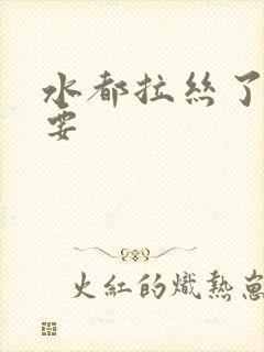 水都拉丝了还不要