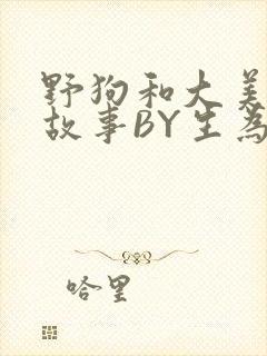 野狗和大美人的故事BY生为红蓝