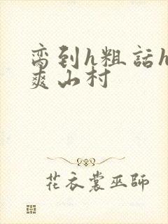 脔到h粗话h好爽山村