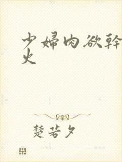 少妇肉欲干柴烈火