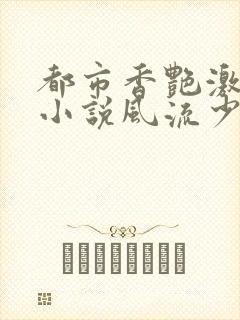 都市香艳激情肉小说风流少年小说