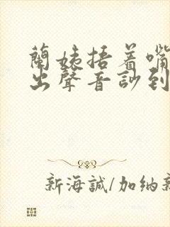 兰姨捂着嘴怕发出声音吵到